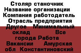 Столяр станочник › Название организации ­ Компания-работодатель › Отрасль предприятия ­ Другое › Минимальный оклад ­ 40 000 - Все города Работа » Вакансии   . Амурская обл.,Константиновский р-н